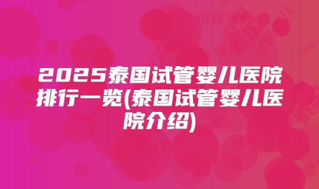 2025泰国试管婴儿医院排行一览(泰国试管婴儿医院介绍)