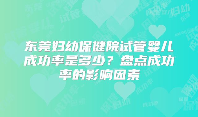 东莞妇幼保健院试管婴儿成功率是多少?盘点成功率的影响因素