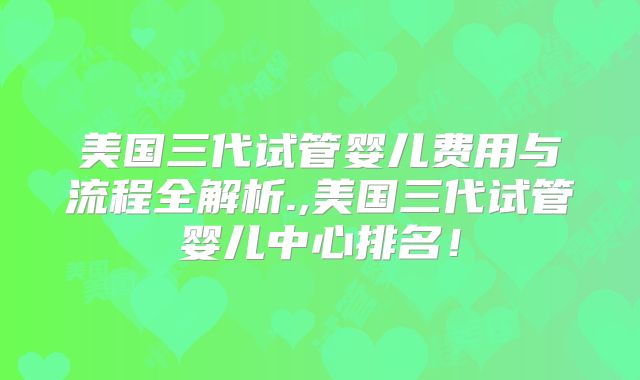 美国三代试管婴儿费用与流程全解析.,美国三代试管婴儿中心排名！