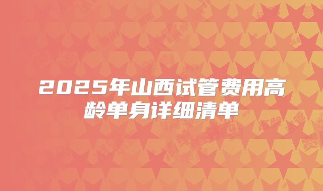 2025年山西试管费用高龄单身详细清单