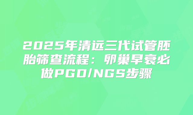 2025年清远三代试管胚胎筛查流程：卵巢早衰必做PGD/NGS步骤