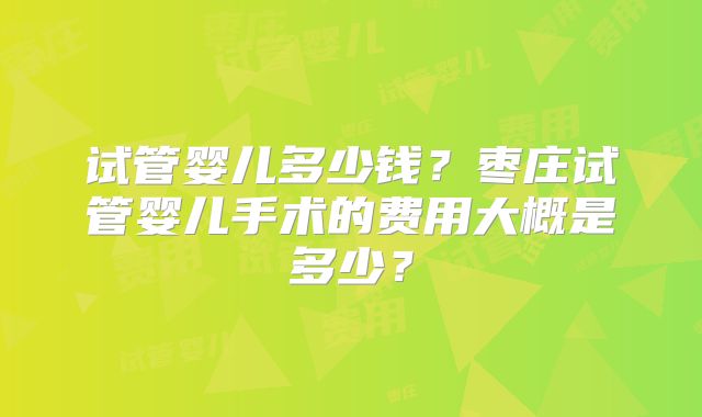 试管婴儿多少钱？枣庄试管婴儿手术的费用大概是多少？