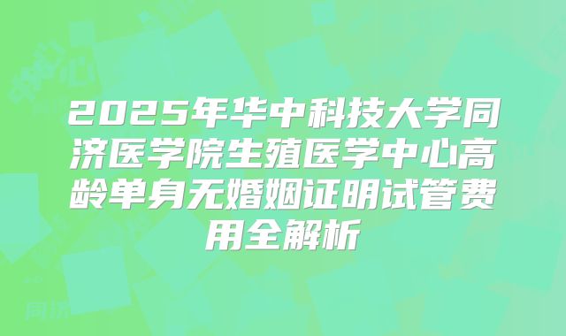 2025年华中科技大学同济医学院生殖医学中心高龄单身无婚姻证明试管费用全解析