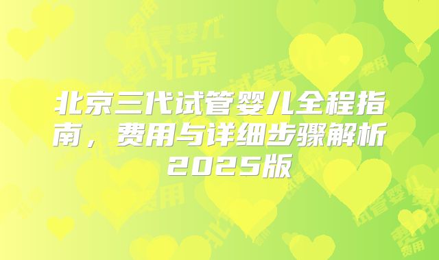 北京三代试管婴儿全程指南,费用与详细步骤解析 2025版