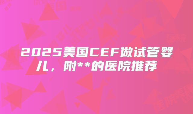 2025美国CEF做试管婴儿，附**的医院推荐
