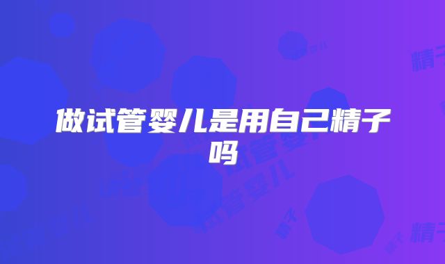 做试管婴儿是用自己精子吗