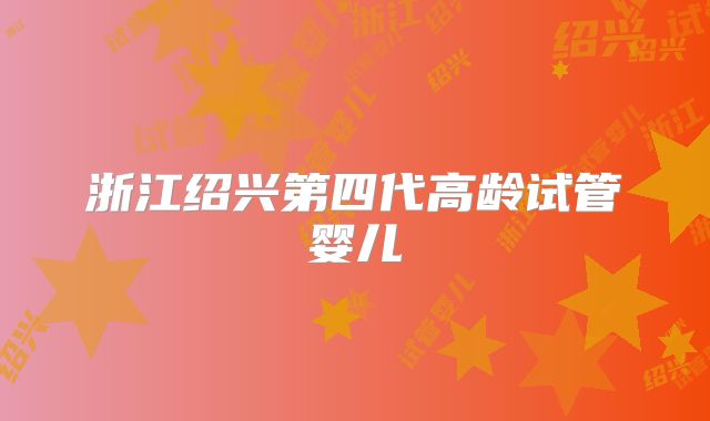 浙江绍兴第四代高龄试管婴儿