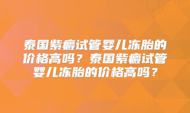 泰国紫癜试管婴儿冻胎的价格高吗？泰国紫癜试管婴儿冻胎的价格高吗？