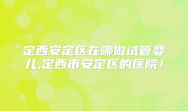 定西安定区在哪做试管婴儿,定西市安定区的医院！