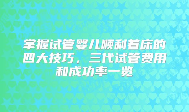 掌握试管婴儿顺利着床的四大技巧，三代试管费用和成功率一览