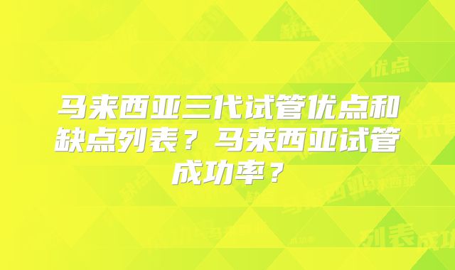 马来西亚三代试管优点和缺点列表？马来西亚试管成功率？