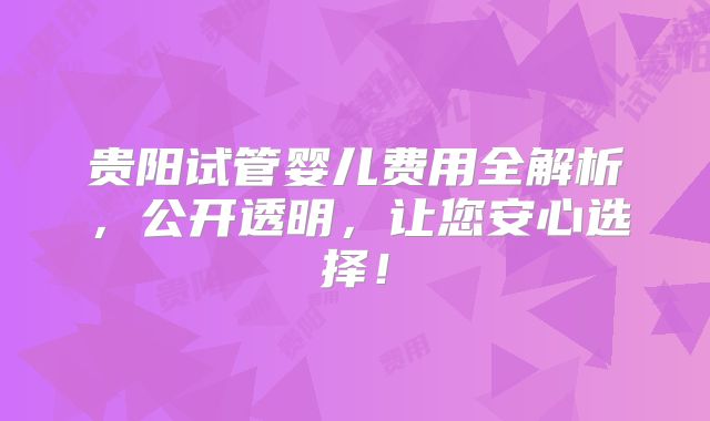 贵阳试管婴儿费用全解析，公开透明，让您安心选择！