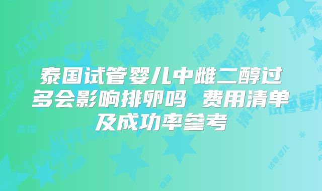 泰国试管婴儿中雌二醇过多会影响排卵吗 费用清单及成功率参考