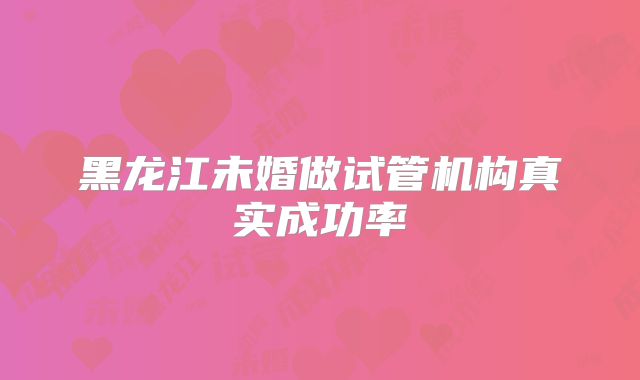 黑龙江未婚做试管机构真实成功率