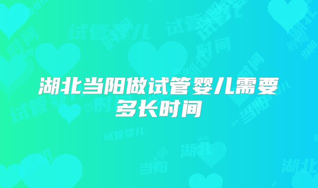 湖北当阳做试管婴儿需要多长时间