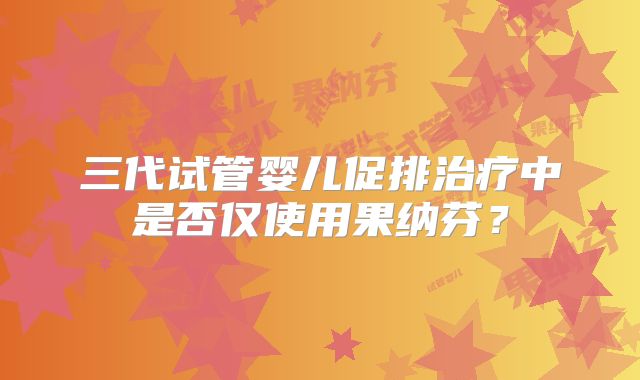 三代试管婴儿促排治疗中是否仅使用果纳芬？