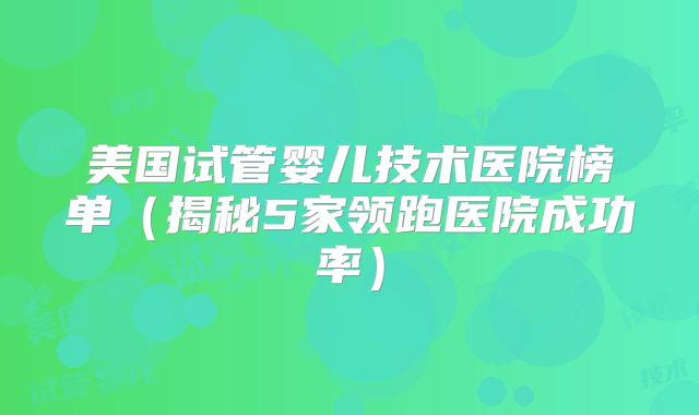 美国试管婴儿技术医院榜单（揭秘5家领跑医院成功率）