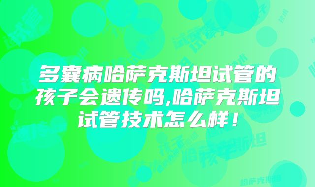 多囊病哈萨克斯坦试管的孩子会遗传吗,哈萨克斯坦试管技术怎么样！