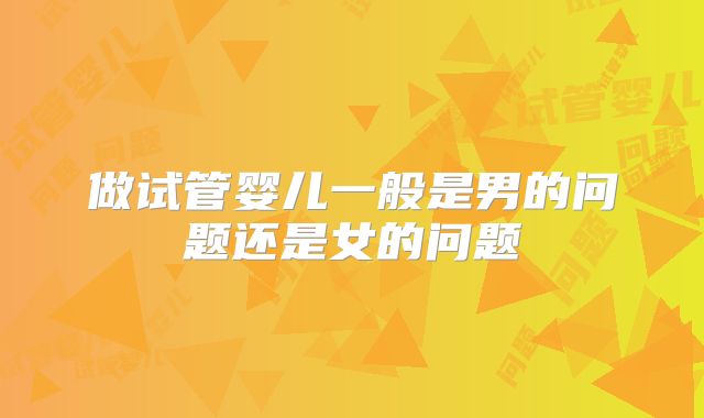 做试管婴儿一般是男的问题还是女的问题