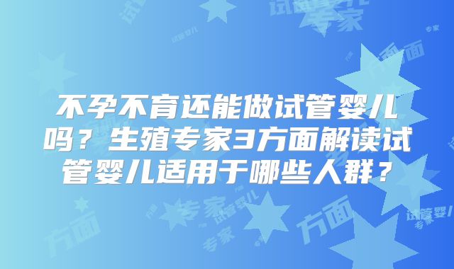 不孕不育还能做试管婴儿吗？生殖专家3方面解读试管婴儿适用于哪些人群？