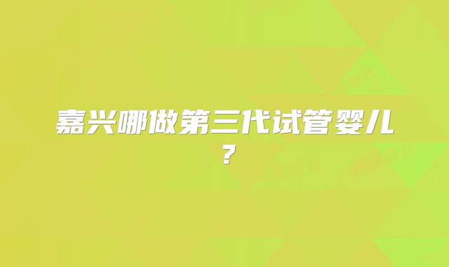 嘉兴哪做第三代试管婴儿？
