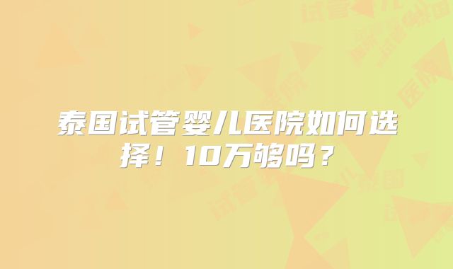 泰国试管婴儿医院如何选择！10万够吗？