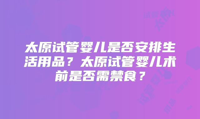 太原试管婴儿是否安排生活用品?太原试管婴儿术前是否需禁食?
