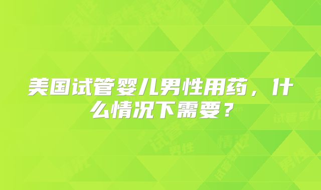 美国试管婴儿男性用药，什么情况下需要？