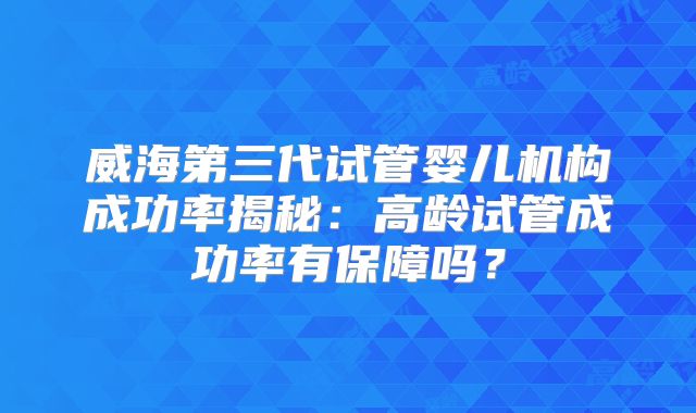 威海第三代试管婴儿机构成功率揭秘：高龄试管成功率有保障吗？