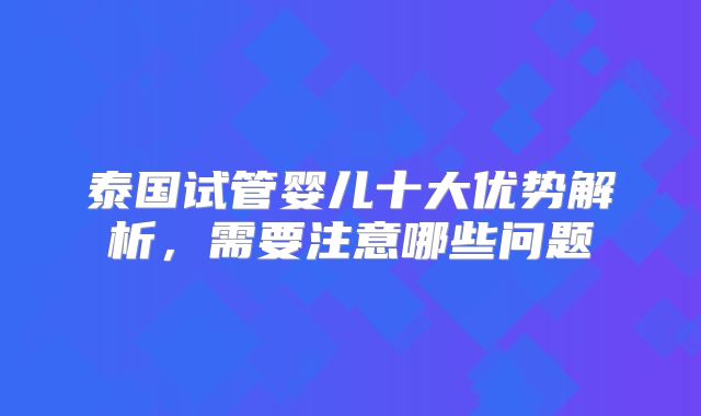 泰国试管婴儿十大优势解析，需要注意哪些问题