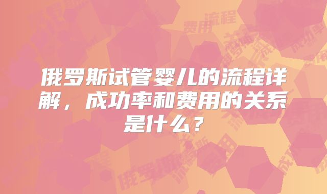 俄罗斯试管婴儿的流程详解，成功率和费用的关系是什么？