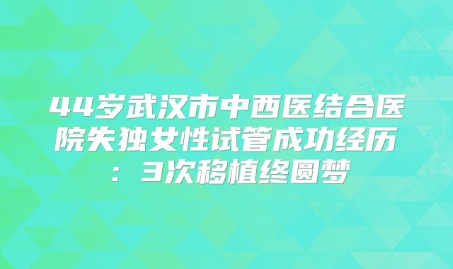 44岁武汉市中西医结合医院失独女性试管成功经历：3次移植终圆梦