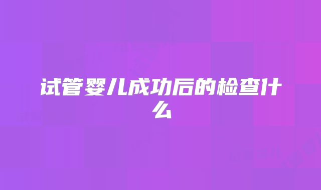 试管婴儿成功后的检查什么