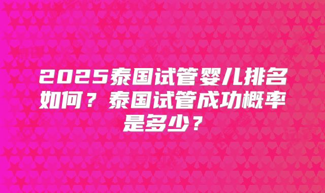 2025泰国试管婴儿排名如何?泰国试管成功概率是多少?