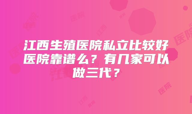 江西生殖医院私立比较好医院靠谱么?有几家可以做三代?