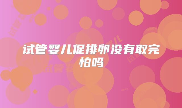 试管婴儿促排卵没有取完怕吗