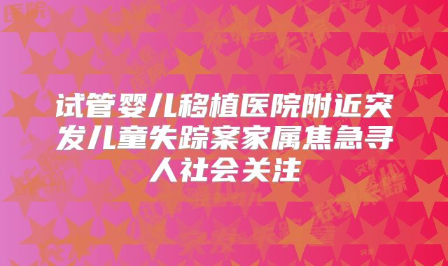 试管婴儿移植医院附近突发儿童失踪案家属焦急寻人社会关注