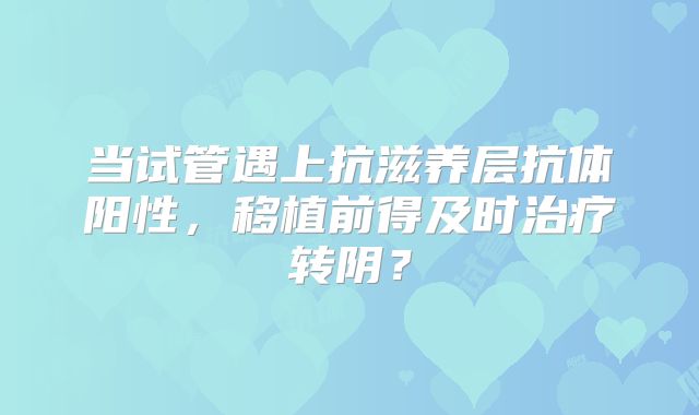 当试管遇上抗滋养层抗体阳性，移植前得及时治疗转阴？