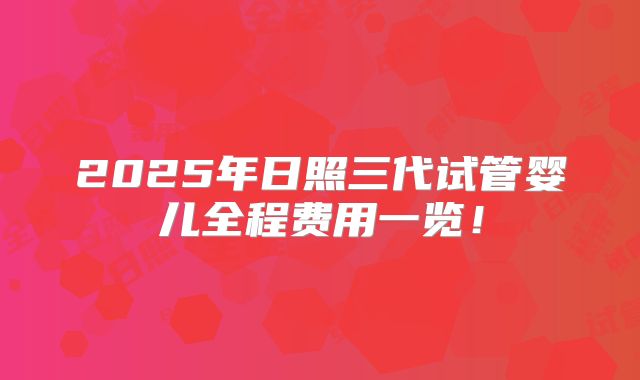 2025年日照三代试管婴儿全程费用一览！