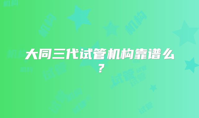 大同三代试管机构靠谱么？