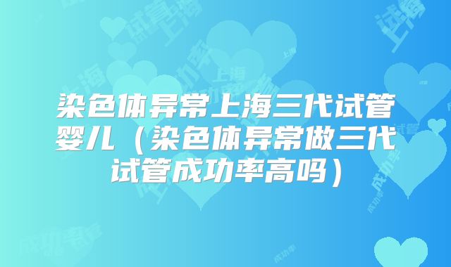 染色体异常上海三代试管婴儿（染色体异常做三代试管成功率高吗）