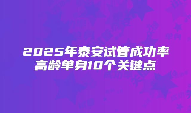 2025年泰安试管成功率高龄单身10个关键点