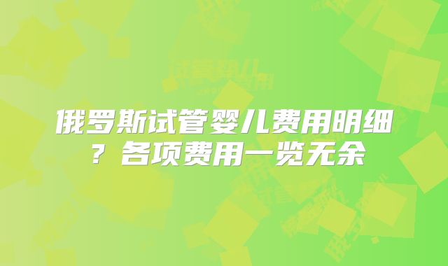 俄罗斯试管婴儿费用明细？各项费用一览无余