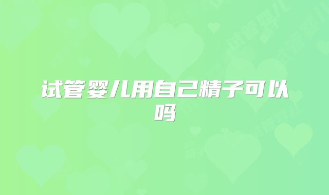 试管婴儿用自己精子可以吗
