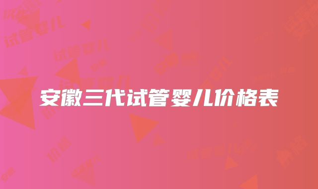 安徽三代试管婴儿价格表