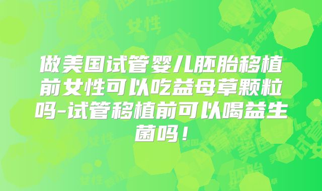 做美国试管婴儿胚胎移植前女性可以吃益母草颗粒吗-试管移植前可以喝益生菌吗！
