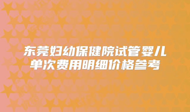 东莞妇幼保健院试管婴儿单次费用明细价格参考
