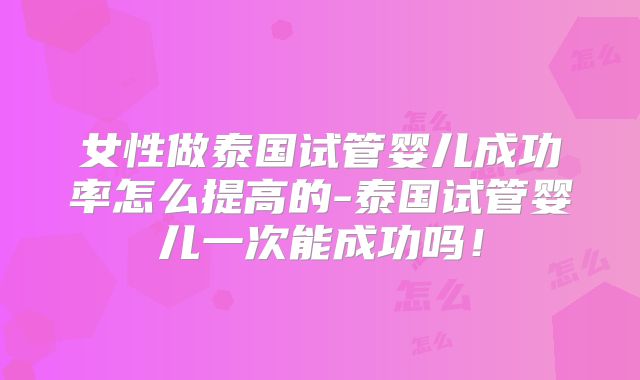 女性做泰国试管婴儿成功率怎么提高的-泰国试管婴儿一次能成功吗！