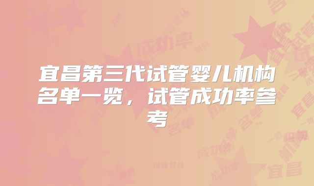 宜昌第三代试管婴儿机构名单一览，试管成功率参考