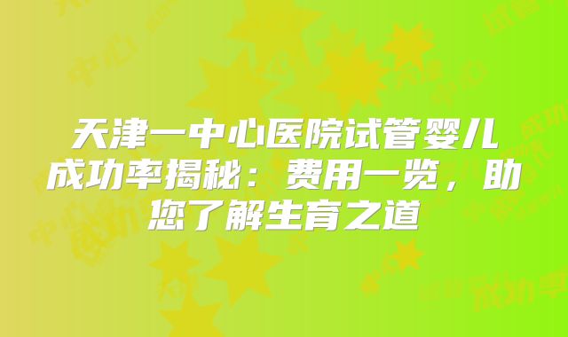 天津一中心医院试管婴儿成功率揭秘：费用一览，助您了解生育之道